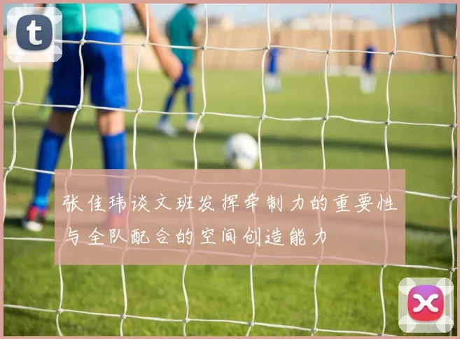 张佳玮谈文班发挥牵制力的重要性与全队配合的空间创造能力