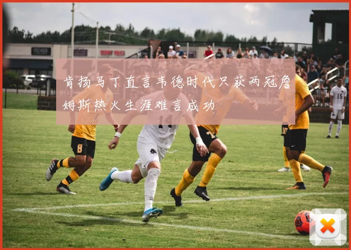 肯扬马丁直言韦德时代只获两冠詹姆斯热火生涯难言成功
