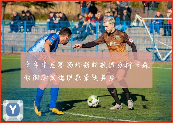 今年季后赛场均截断数据分析卡森领衔谢泼德伊森紧随其后