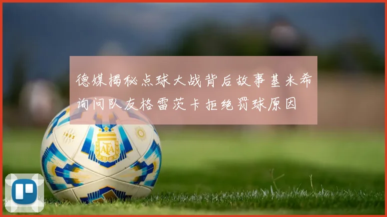 德媒揭秘点球大战背后故事基米希询问队友格雷茨卡拒绝罚球原因