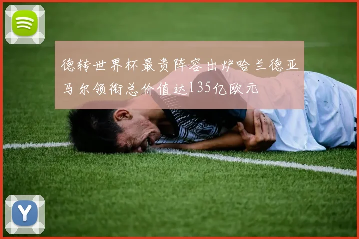 德转世界杯最贵阵容出炉哈兰德亚马尔领衔总价值达135亿欧元