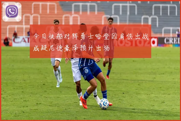 今日快船对阵勇士哈登因肩伤出战成疑尼德豪泽预计出场