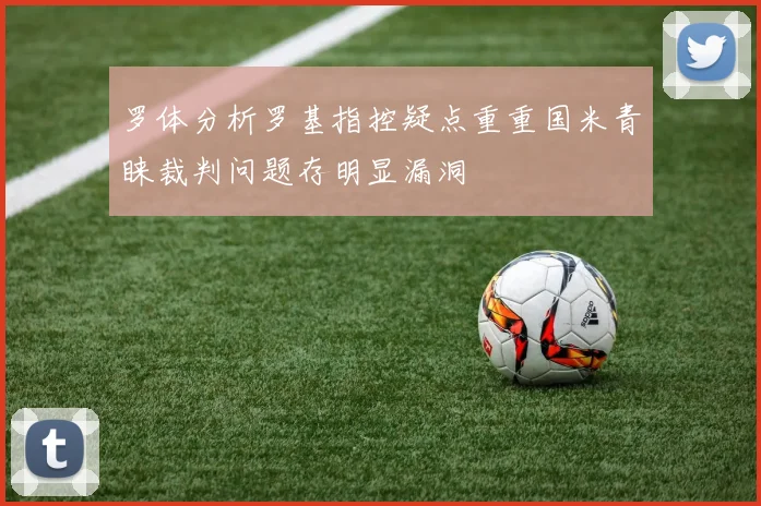 罗体分析罗基指控疑点重重国米青睐裁判问题存明显漏洞