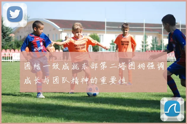 团结一致成就东部第二塔图姆强调成长与团队精神的重要性