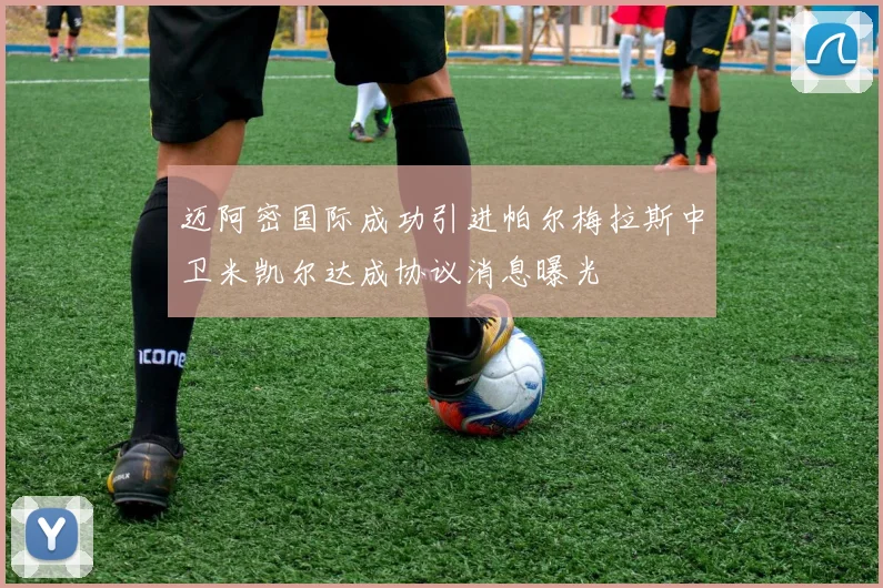 迈阿密国际成功引进帕尔梅拉斯中卫米凯尔达成协议消息曝光