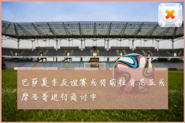 巴萨夏季友谊赛或将前往肯尼亚或摩洛哥进行商讨中