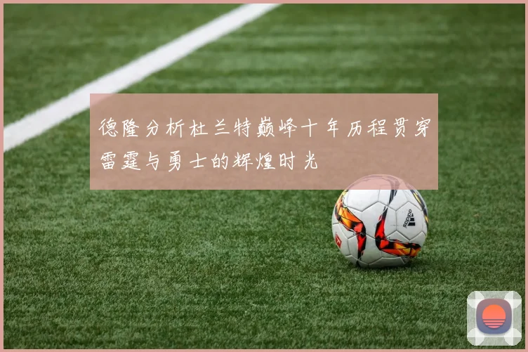 德隆分析杜兰特巅峰十年历程贯穿雷霆与勇士的辉煌时光