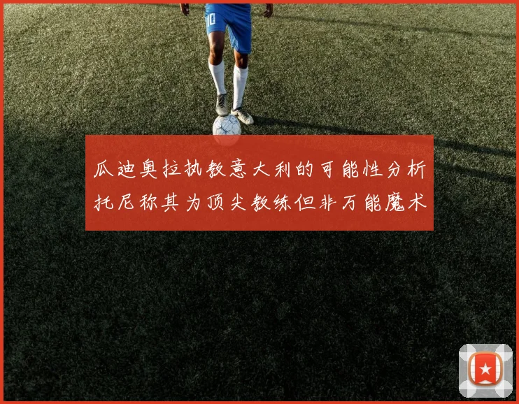 瓜迪奥拉执教意大利的可能性分析托尼称其为顶尖教练但非万能魔术师