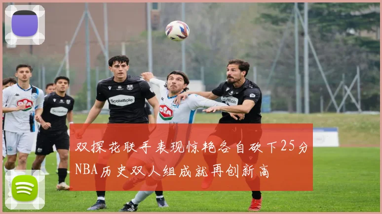双探花联手表现惊艳各自砍下25分NBA历史双人组成就再创新高