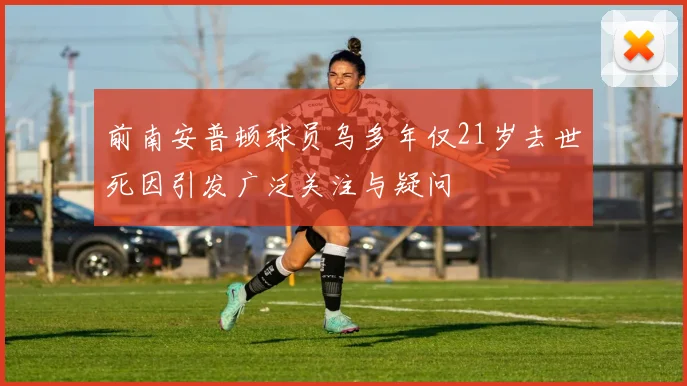 前南安普顿球员乌多年仅21岁去世死因引发广泛关注与疑问