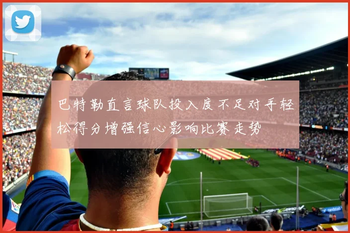 巴特勒直言球队投入度不足对手轻松得分增强信心影响比赛走势