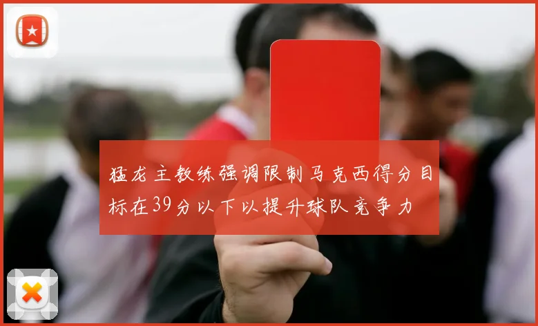 猛龙主教练强调限制马克西得分目标在39分以下以提升球队竞争力