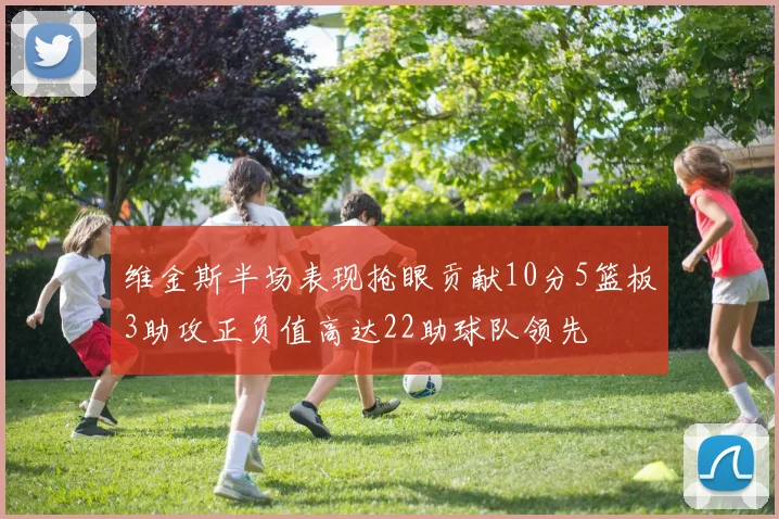 维金斯半场表现抢眼贡献10分5篮板3助攻正负值高达22助球队领先