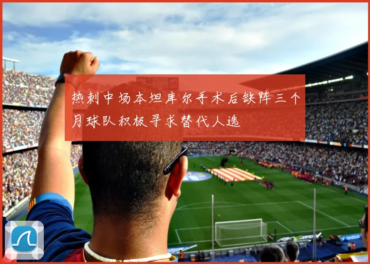 热刺中场本坦库尔手术后缺阵三个月球队积极寻求替代人选