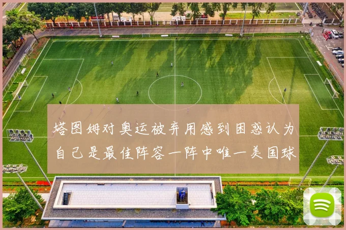 塔图姆对奥运被弃用感到困惑认为自己是最佳阵容一阵中唯一美国球员