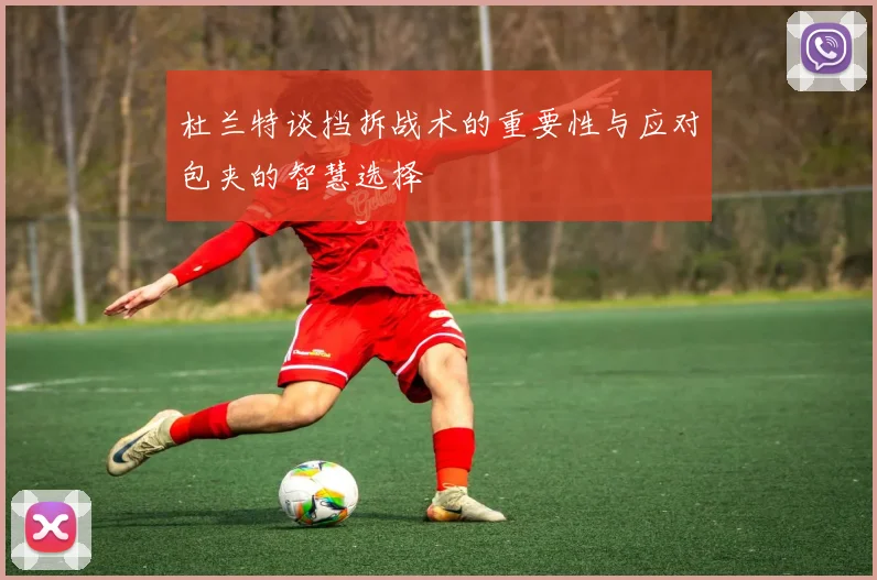 杜兰特谈挡拆战术的重要性与应对包夹的智慧选择
