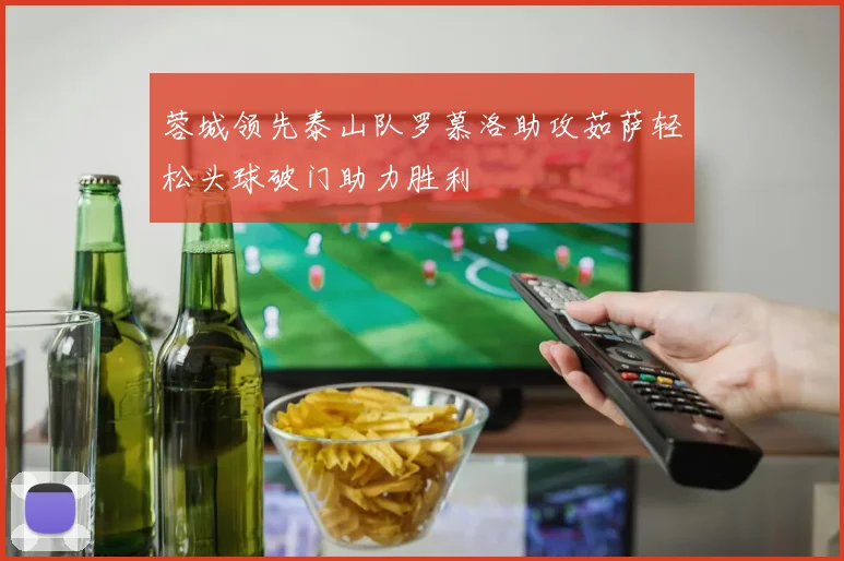 蓉城领先泰山队罗慕洛助攻茹萨轻松头球破门助力胜利