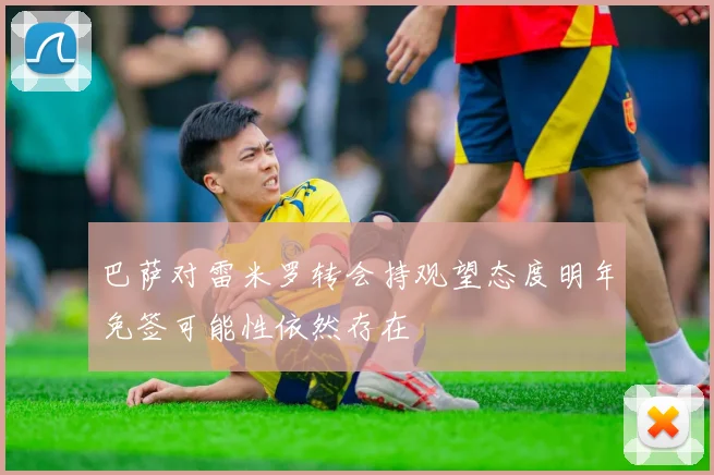 巴萨对雷米罗转会持观望态度明年免签可能性依然存在