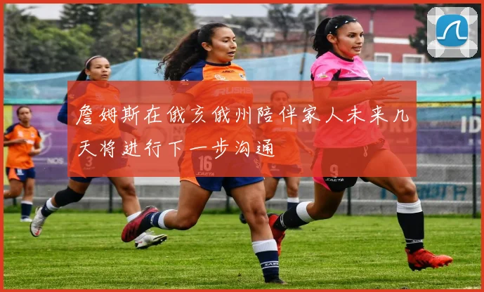 詹姆斯在俄亥俄州陪伴家人未来几天将进行下一步沟通